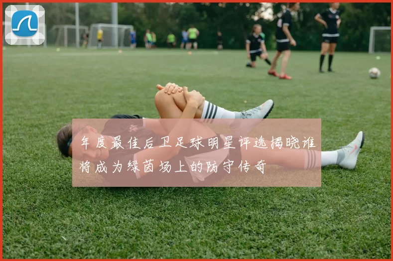 年度最佳后卫足球明星评选揭晓谁将成为绿茵场上的防守传奇