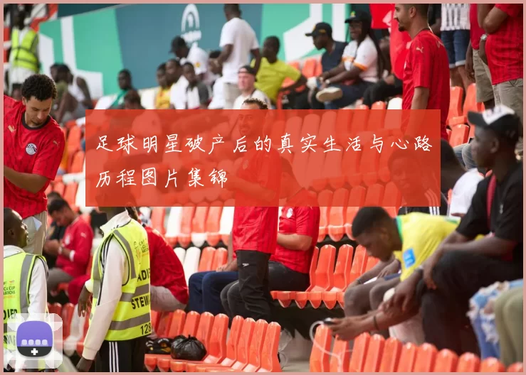 足球明星破产后的真实生活与心路历程图片集锦
