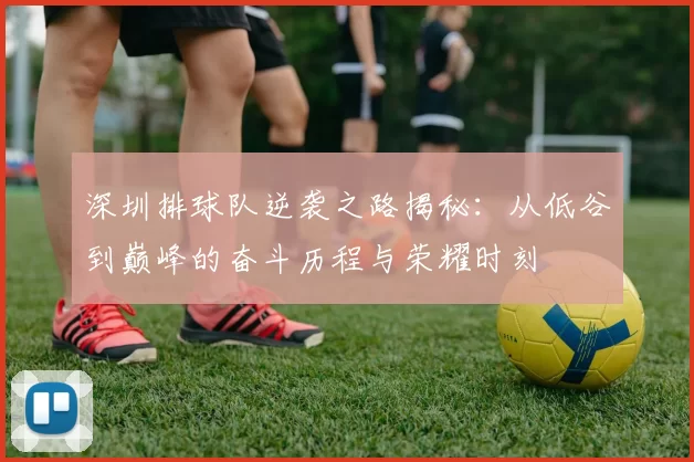 深圳排球队逆袭之路揭秘：从低谷到巅峰的奋斗历程与荣耀时刻