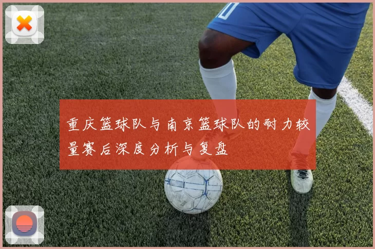 重庆篮球队与南京篮球队的耐力较量赛后深度分析与复盘