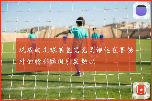 观战的足球明星究竟是谁他在赛场外的精彩瞬间引发热议