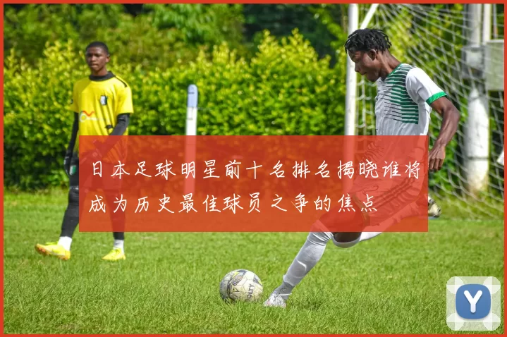 日本足球明星前十名排名揭晓谁将成为历史最佳球员之争的焦点