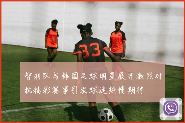 智利队与韩国足球明星展开激烈对抗精彩赛事引发球迷热情期待