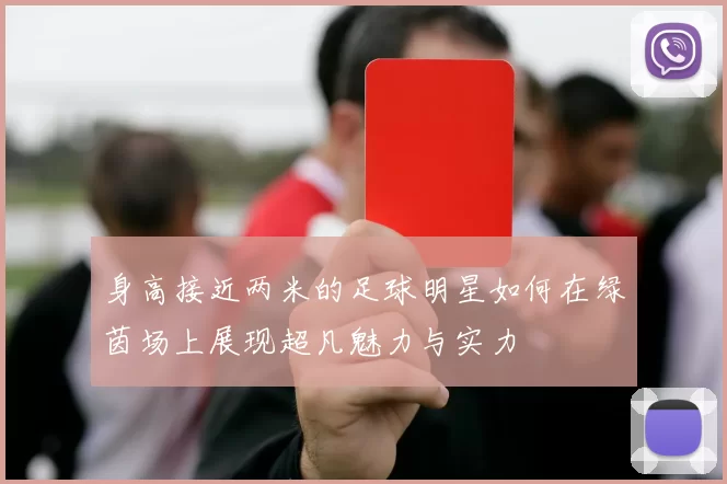 身高接近两米的足球明星如何在绿茵场上展现超凡魅力与实力