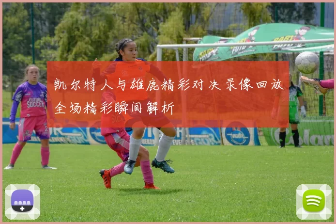 凯尔特人与雄鹿精彩对决录像回放全场精彩瞬间解析