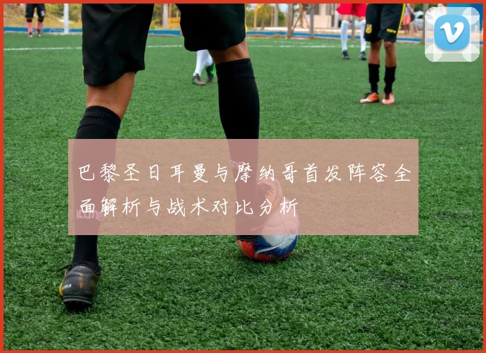 巴黎圣日耳曼与摩纳哥首发阵容全面解析与战术对比分析
