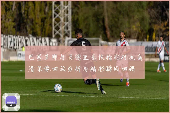 巴塞罗那与马德里竞技精彩对决高清录像回放分析与精彩瞬间回顾