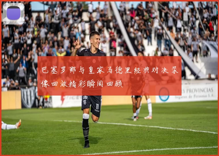 巴塞罗那与皇家马德里经典对决录像回放精彩瞬间回顾