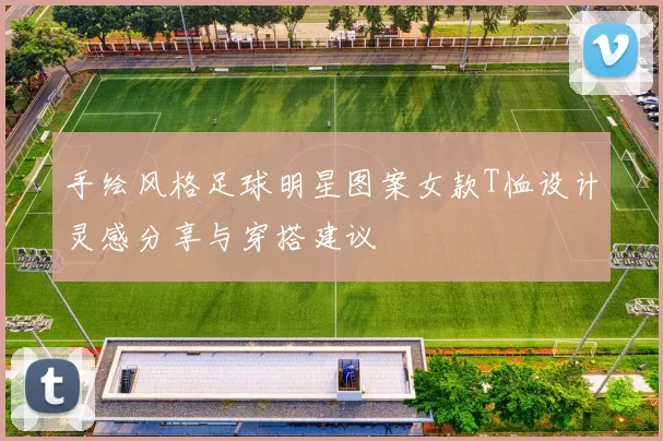 手绘风格足球明星图案女款T恤设计灵感分享与穿搭建议
