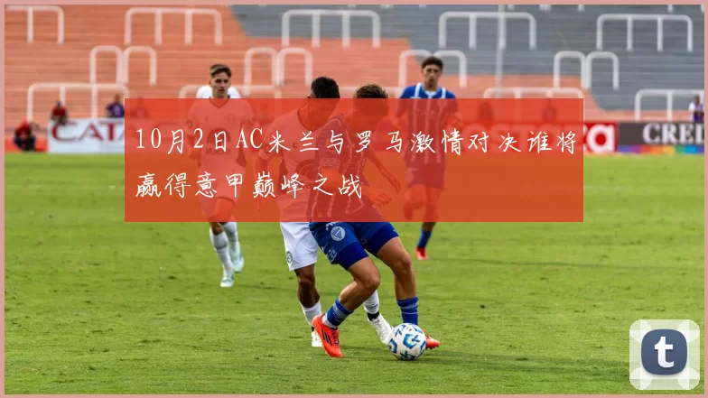 10月2日AC米兰与罗马激情对决谁将赢得意甲巅峰之战