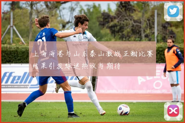 上海海港与山东泰山激战正酣比赛结果引发球迷热议与期待