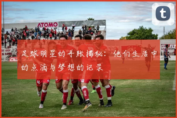 足球明星的手账揭秘：他们生活中的点滴与梦想的记录