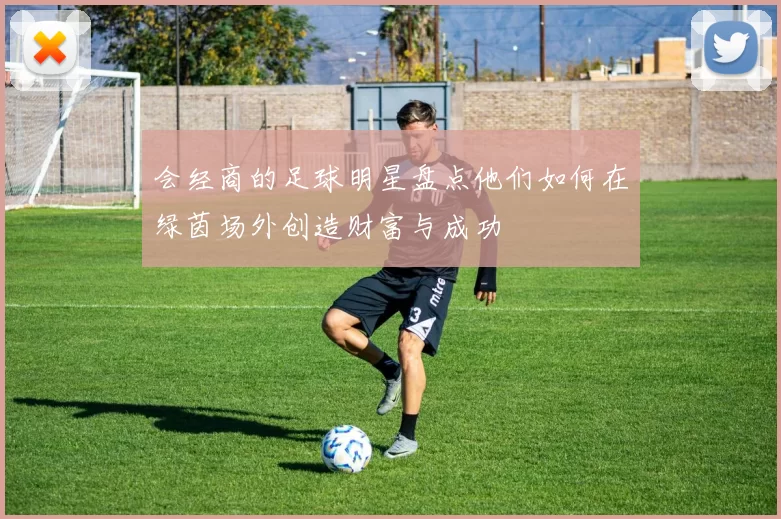会经商的足球明星盘点他们如何在绿茵场外创造财富与成功