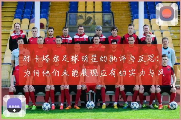 对卡塔尔足球明星的批评与反思：为何他们未能展现应有的实力与风采