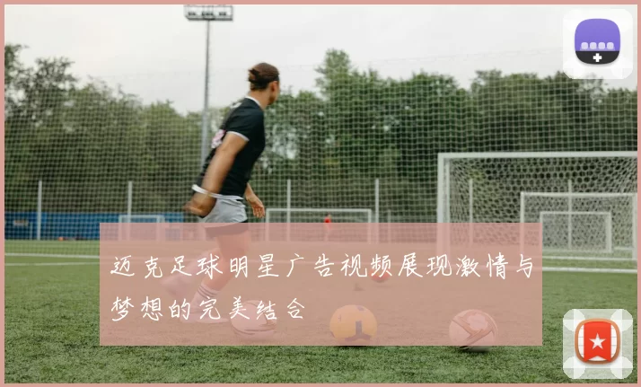 迈克足球明星广告视频展现激情与梦想的完美结合