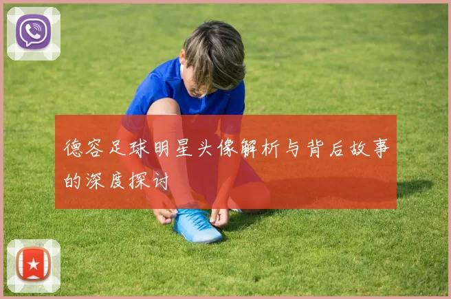 德容足球明星头像解析与背后故事的深度探讨