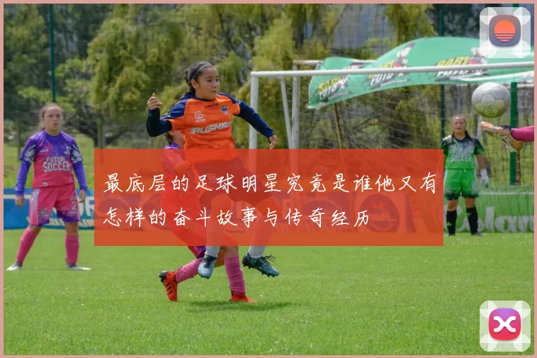 最底层的足球明星究竟是谁他又有怎样的奋斗故事与传奇经历