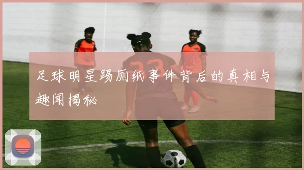 足球明星踢厕纸事件背后的真相与趣闻揭秘
