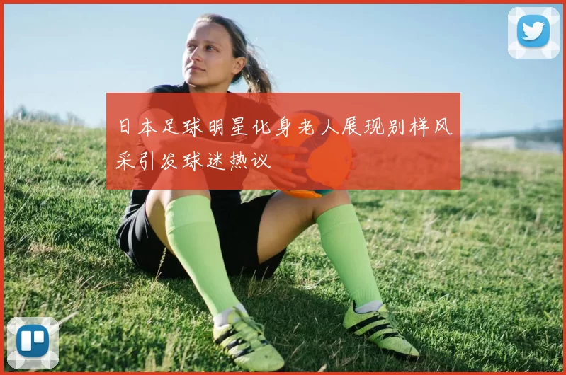 日本足球明星化身老人展现别样风采引发球迷热议