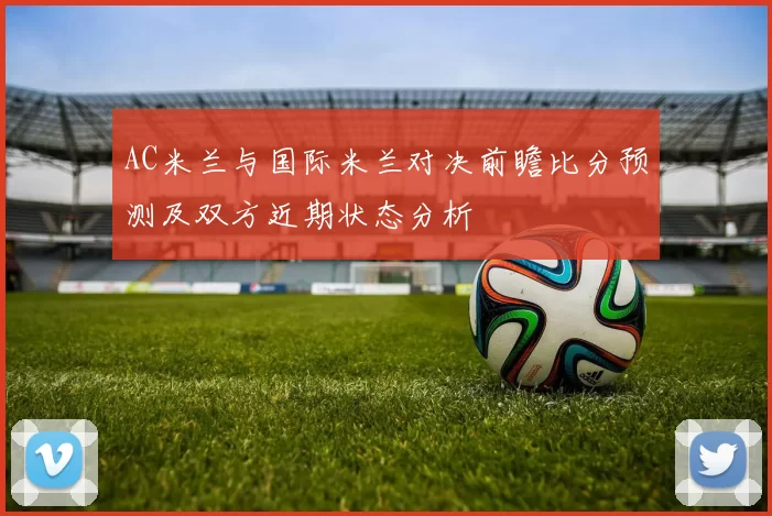AC米兰与国际米兰对决前瞻比分预测及双方近期状态分析