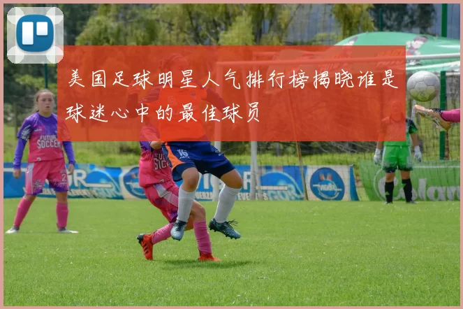 美国足球明星人气排行榜揭晓谁是球迷心中的最佳球员