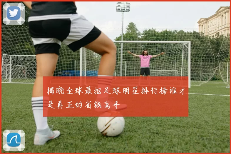 揭晓全球最抠足球明星排行榜谁才是真正的省钱高手