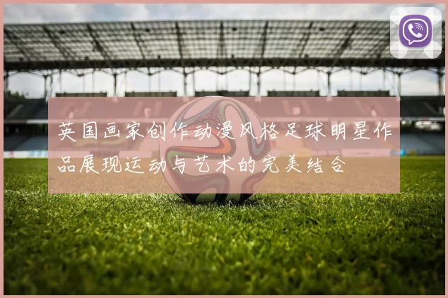 英国画家创作动漫风格足球明星作品展现运动与艺术的完美结合