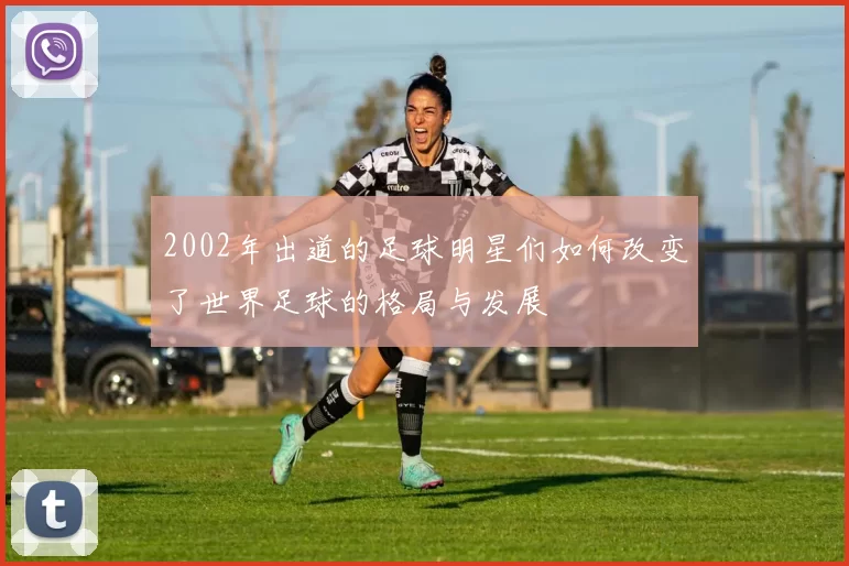 2002年出道的足球明星们如何改变了世界足球的格局与发展