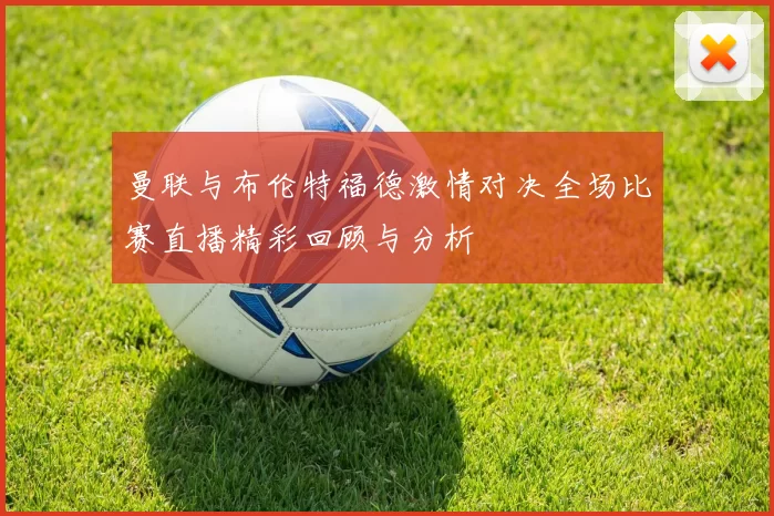 曼联与布伦特福德激情对决全场比赛直播精彩回顾与分析