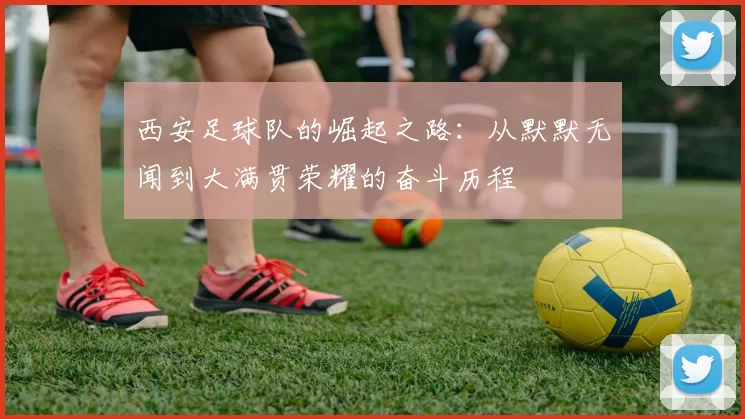 西安足球队的崛起之路：从默默无闻到大满贯荣耀的奋斗历程
