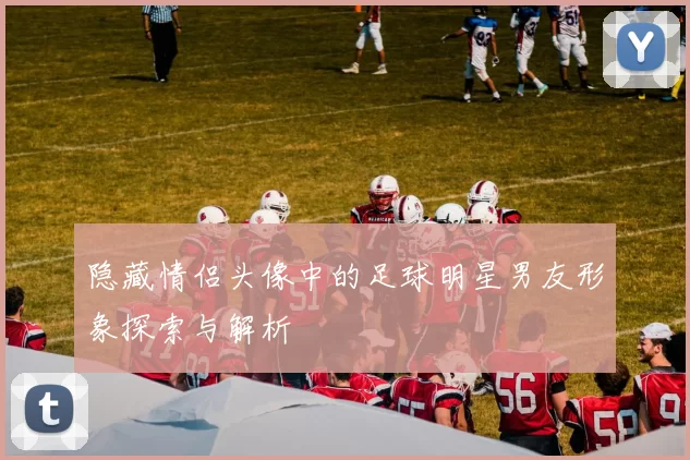 隐藏情侣头像中的足球明星男友形象探索与解析