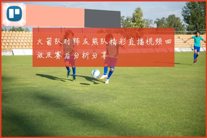 火箭队对阵灰熊队精彩直播视频回放及赛后分析分享