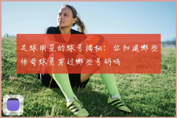 足球明星的球号揭秘：你知道哪些传奇球员穿过哪些号码吗