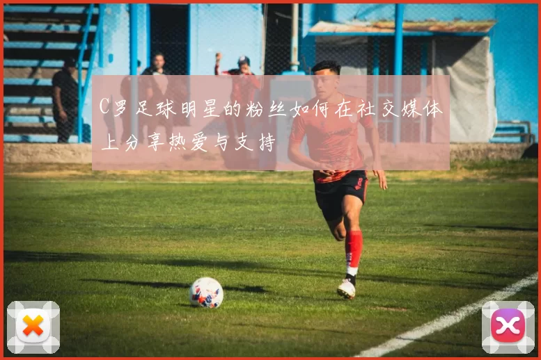 C罗足球明星的粉丝如何在社交媒体上分享热爱与支持