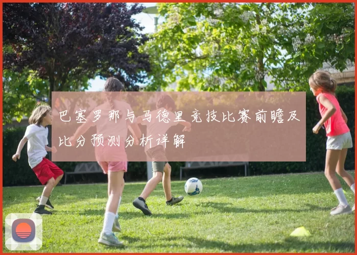 巴塞罗那与马德里竞技比赛前瞻及比分预测分析详解
