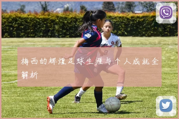 梅西的辉煌足球生涯与个人成就全解析