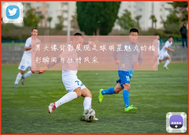 男头像背影展现足球明星魅力的精彩瞬间与独特风采