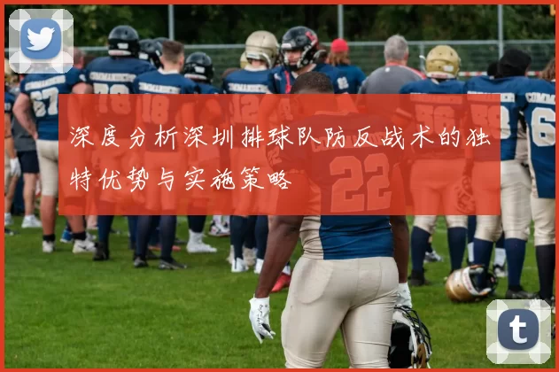 深度分析深圳排球队防反战术的独特优势与实施策略