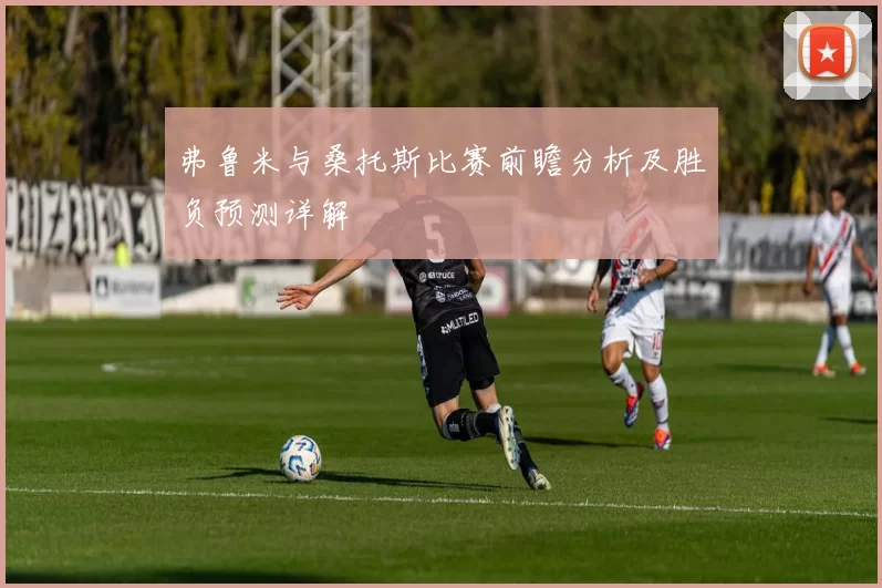 弗鲁米与桑托斯比赛前瞻分析及胜负预测详解
