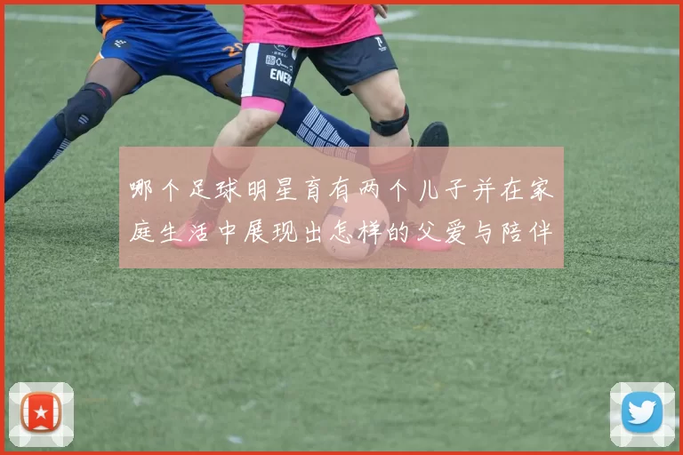哪个足球明星育有两个儿子并在家庭生活中展现出怎样的父爱与陪伴