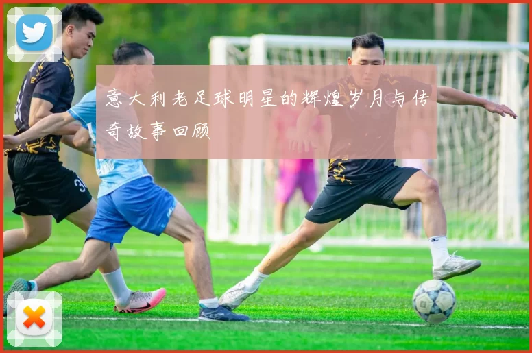 意大利老足球明星的辉煌岁月与传奇故事回顾