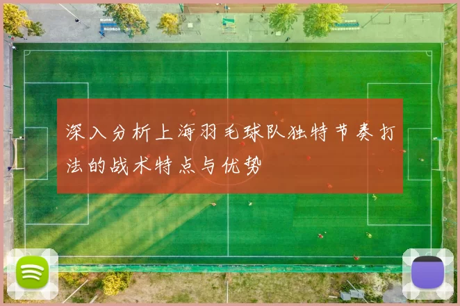 深入分析上海羽毛球队独特节奏打法的战术特点与优势