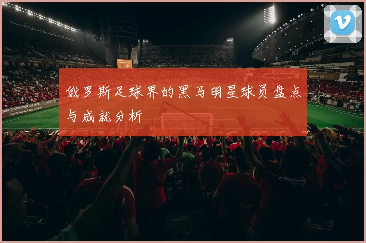 俄罗斯足球界的黑马明星球员盘点与成就分析