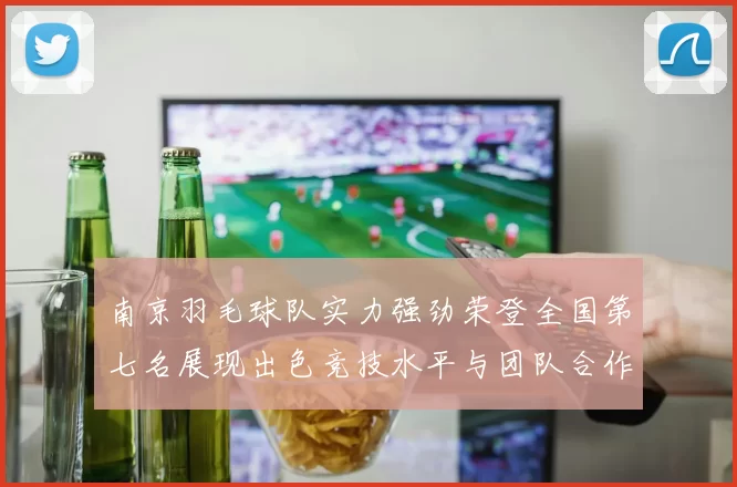 南京羽毛球队实力强劲荣登全国第七名展现出色竞技水平与团队合作精神
