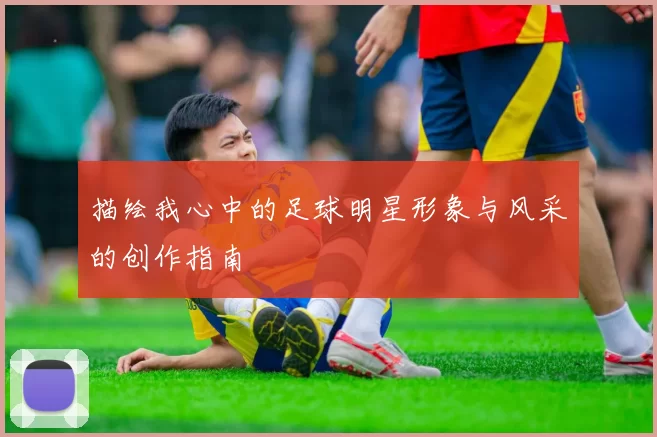 描绘我心中的足球明星形象与风采的创作指南