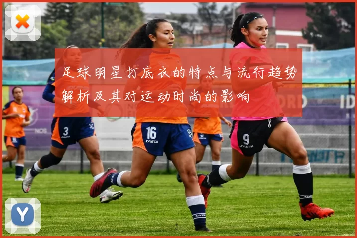 足球明星打底衣的特点与流行趋势解析及其对运动时尚的影响