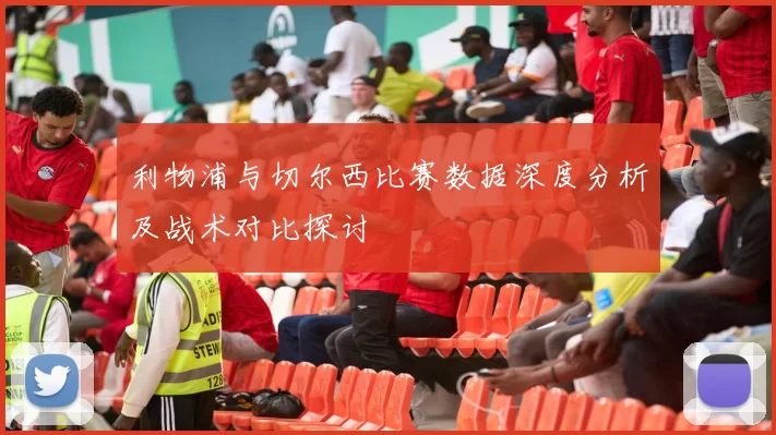 利物浦与切尔西比赛数据深度分析及战术对比探讨