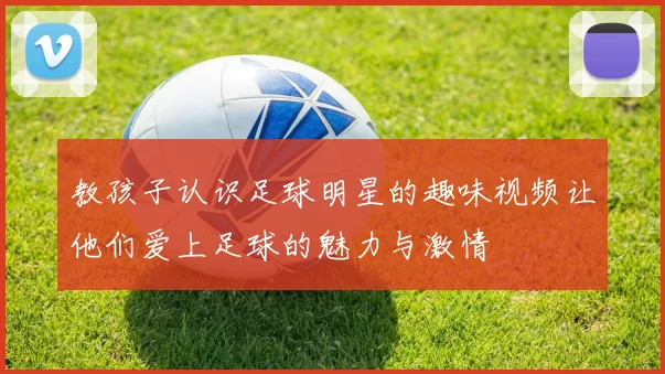 教孩子认识足球明星的趣味视频让他们爱上足球的魅力与激情
