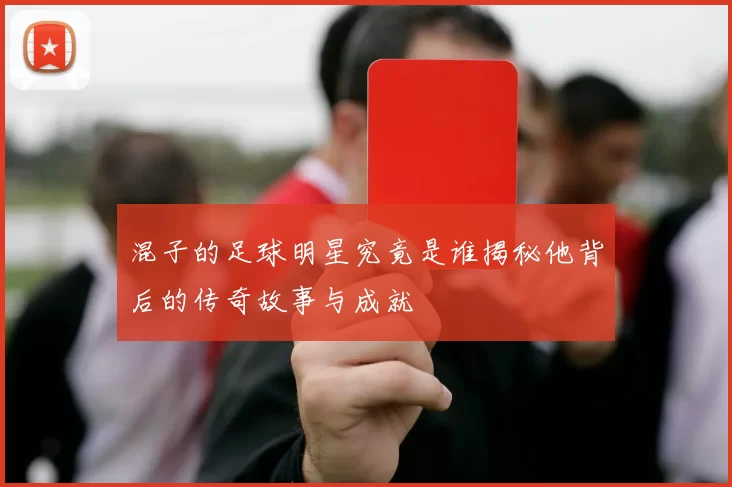 混子的足球明星究竟是谁揭秘他背后的传奇故事与成就