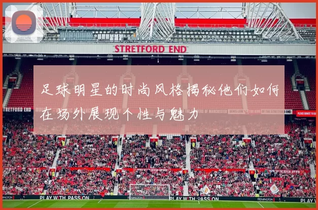 足球明星的时尚风格揭秘他们如何在场外展现个性与魅力